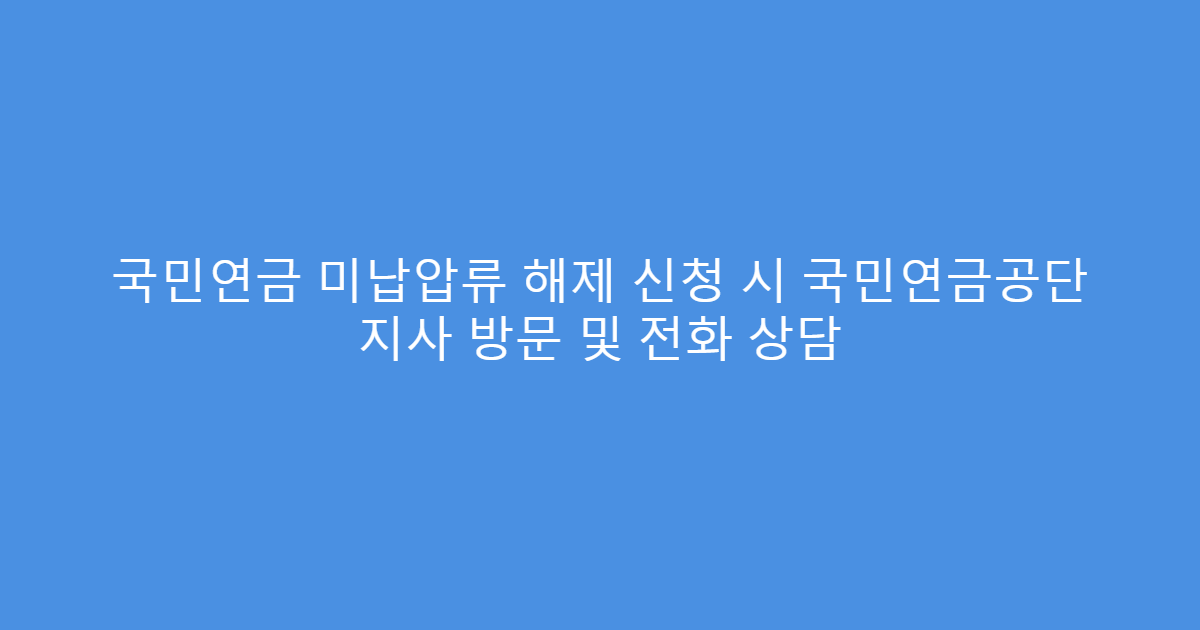 국민연금 미납압류 해제 신청 시 국민연금공단 지사 방문 및 전화 상담