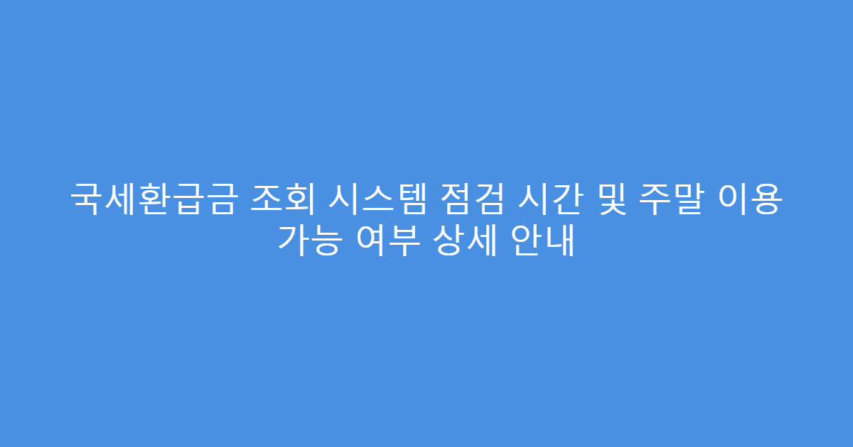 국세환급금 조회 시스템 점검 시간 및 주말 이용 가능 여부 상세 안내