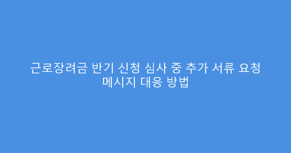 근로장려금 반기 신청 심사 중 추가 서류 요청 메시지 대응 방법