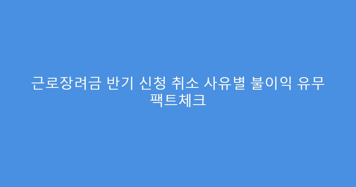 근로장려금 반기 신청 취소 사유별 불이익 유무 팩트체크