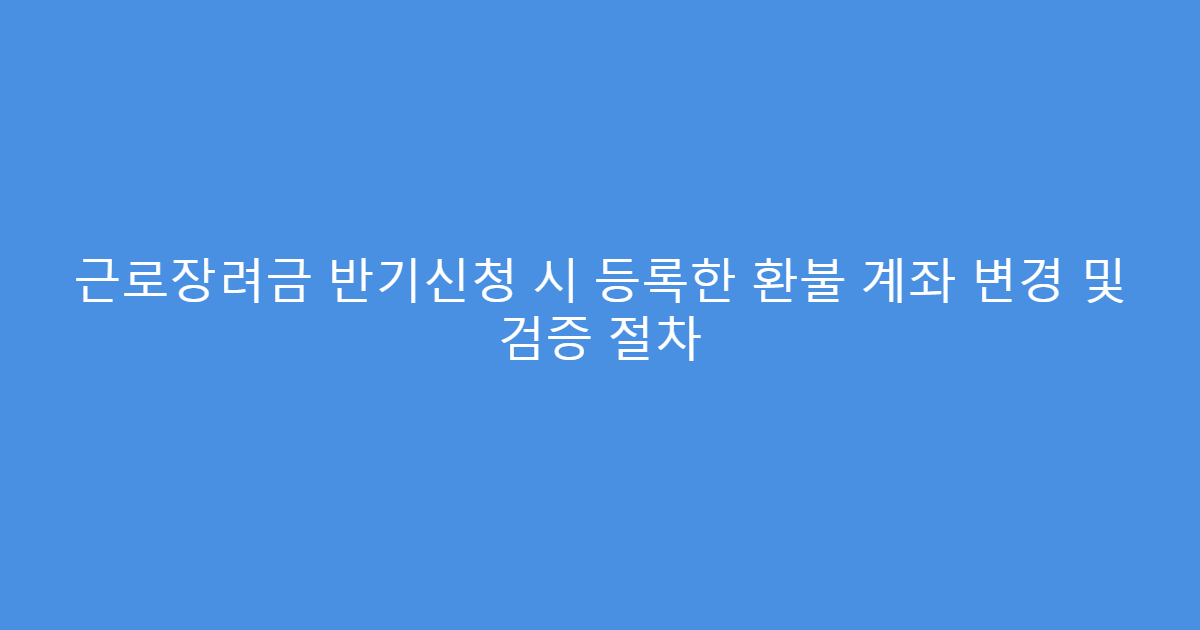 근로장려금 반기신청 시 등록한 환불 계좌 변경 및 검증 절차