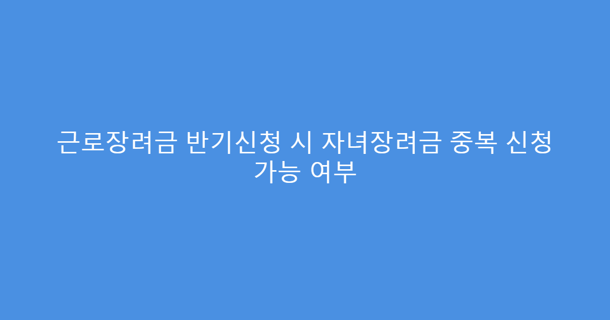 근로장려금 반기신청 시 자녀장려금 중복 신청 가능 여부