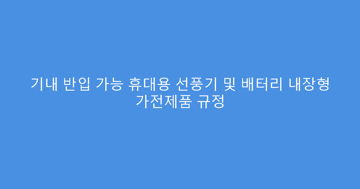 기내 반입 가능 휴대용 선풍기 및 배터리 내장형 가전제품 규정