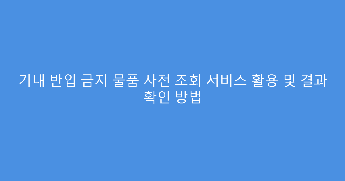 기내 반입 금지 물품 사전 조회 서비스 활용 및 결과 확인 방법
