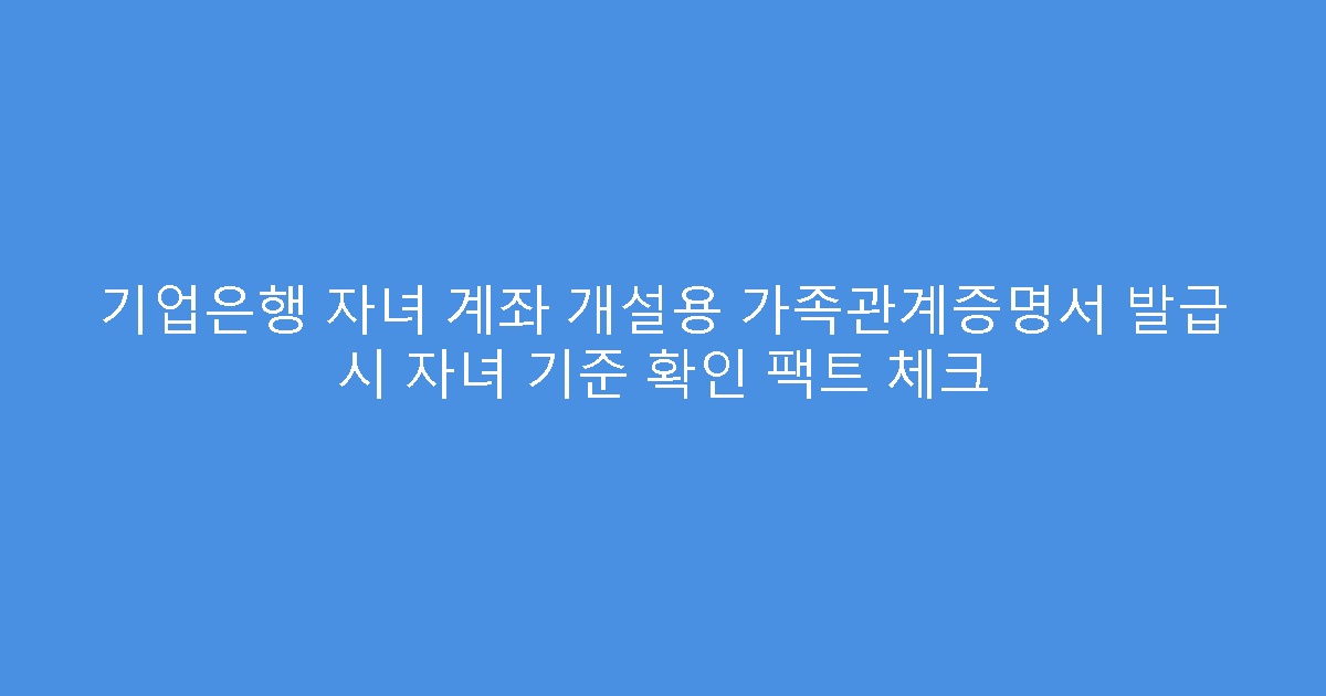 기업은행 자녀 계좌 개설용 가족관계증명서 발급 시 자녀 기준 확인 팩트 체크