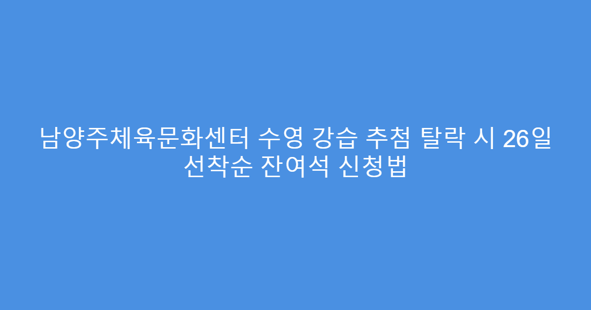남양주체육문화센터 수영 강습 추첨 탈락 시 26일 선착순 잔여석 신청법