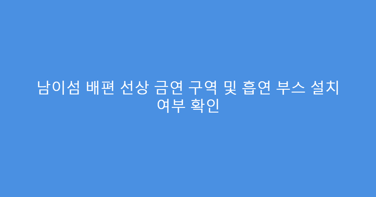 남이섬 배편 선상 금연 구역 및 흡연 부스 설치 여부 확인