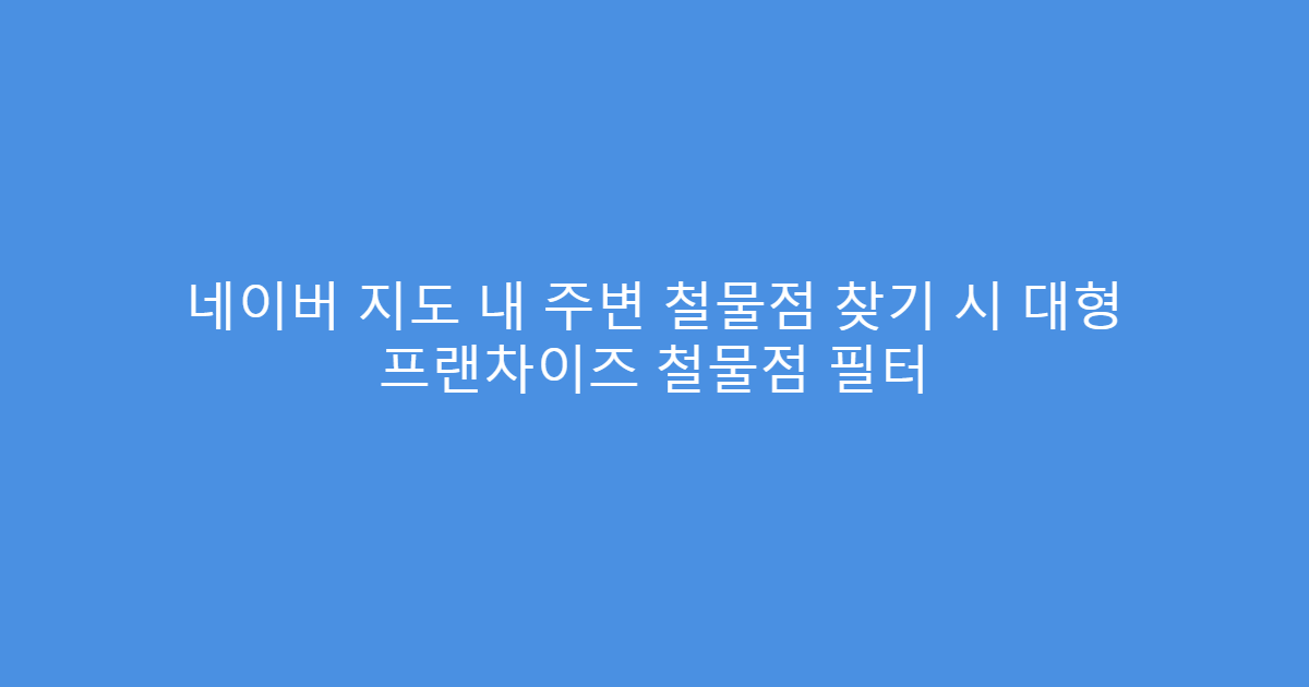 네이버 지도 내 주변 철물점 찾기 시 대형 프랜차이즈 철물점 필터