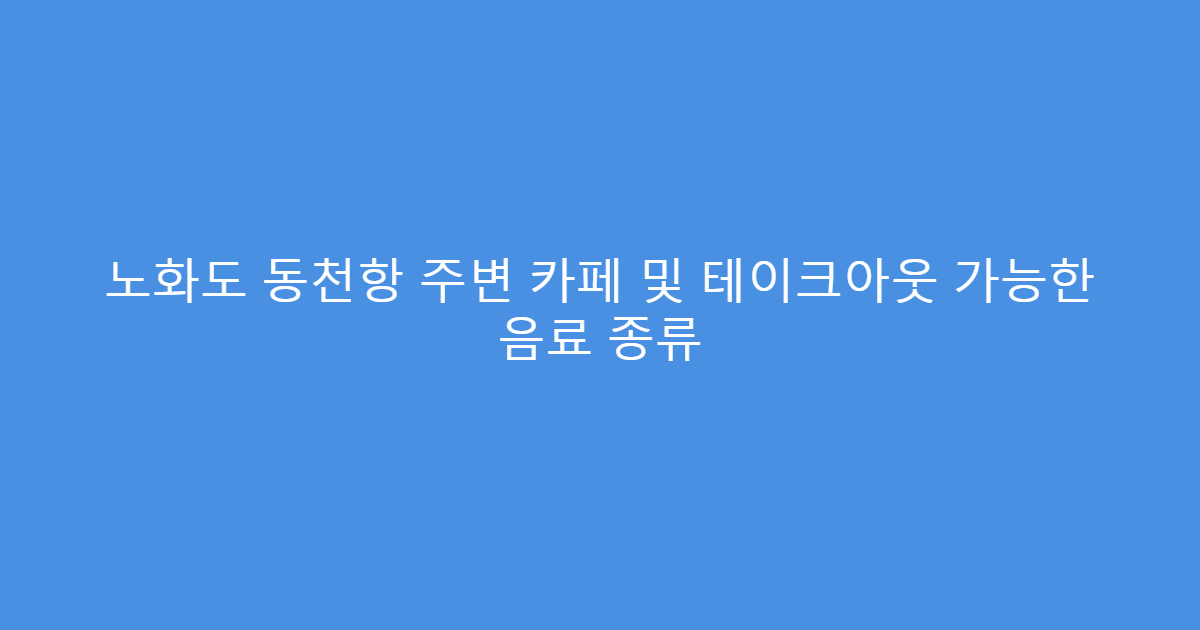 노화도 동천항 주변 카페 및 테이크아웃 가능한 음료 종류