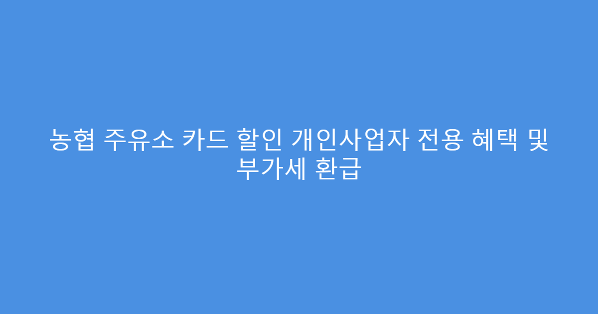 농협 주유소 카드 할인 개인사업자 전용 혜택 및 부가세 환급