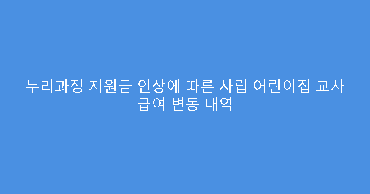 누리과정 지원금 인상에 따른 사립 어린이집 교사 급여 변동 내역