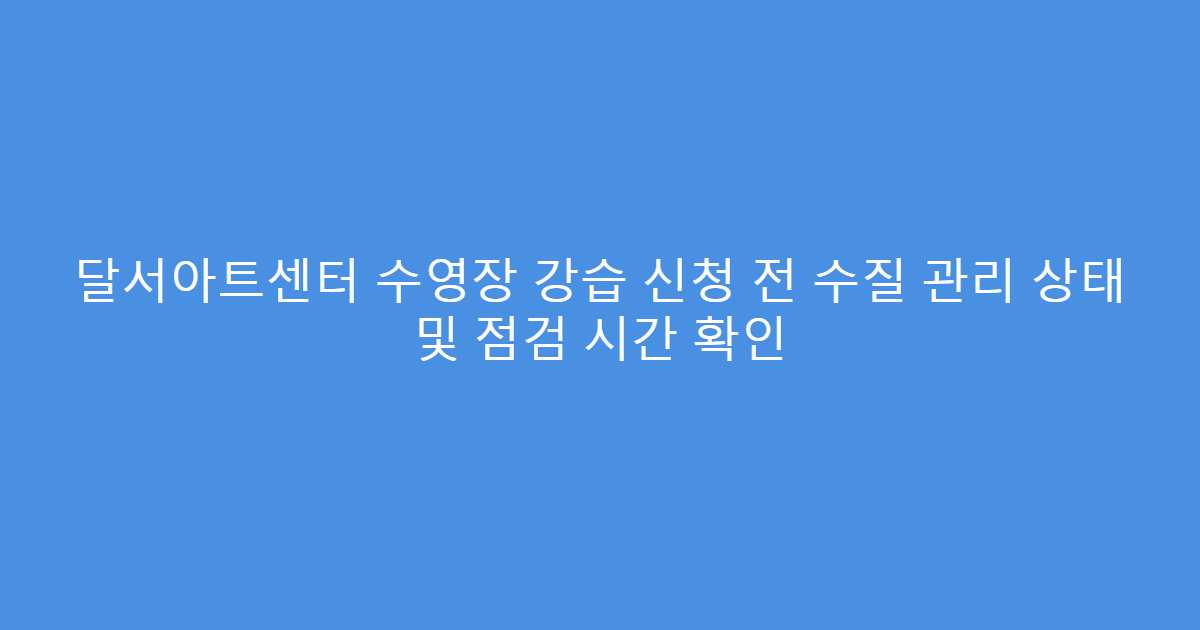달서아트센터 수영장 강습 신청 전 수질 관리 상태 및 점검 시간 확인