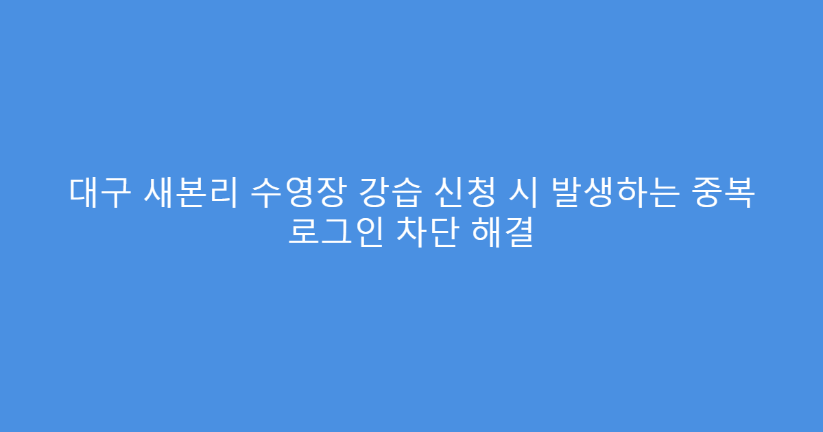 대구 새본리 수영장 강습 신청 시 발생하는 중복 로그인 차단 해결