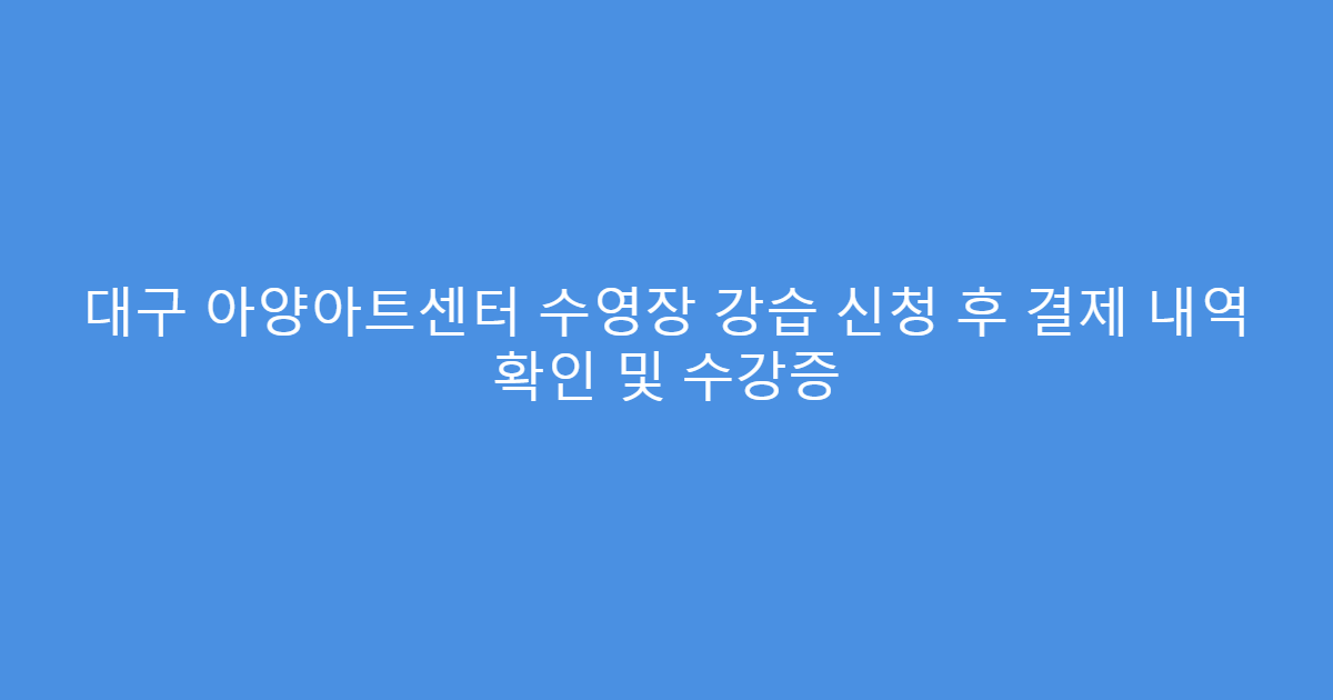 대구 아양아트센터 수영장 강습 신청 후 결제 내역 확인 및 수강증