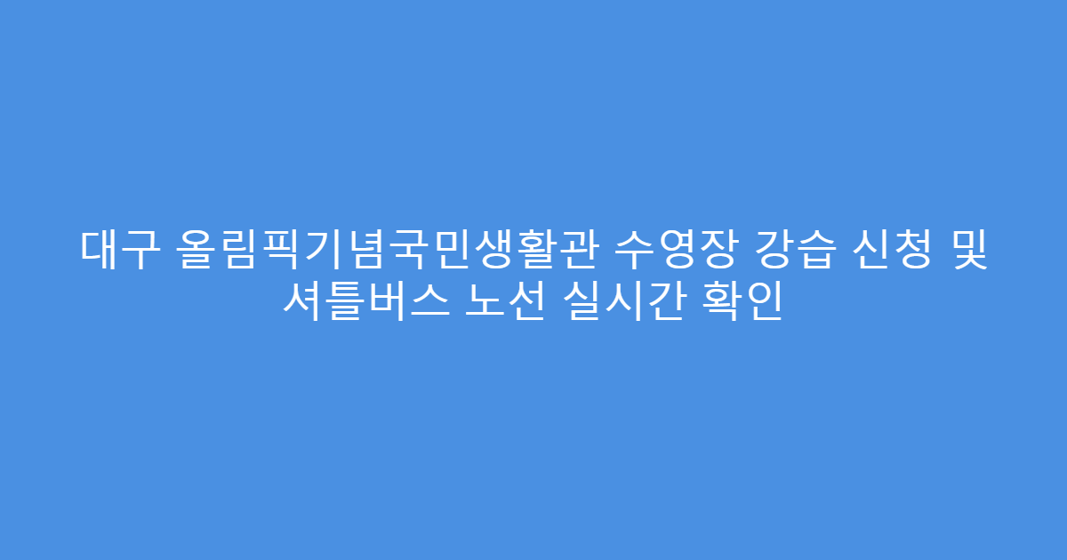 대구 올림픽기념국민생활관 수영장 강습 신청 및 셔틀버스 노선 실시간 확인