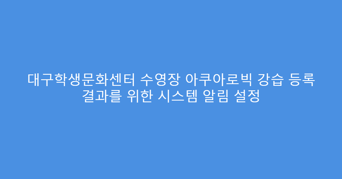 대구학생문화센터 수영장 아쿠아로빅 강습 등록 결과를 위한 시스템 알림 설정