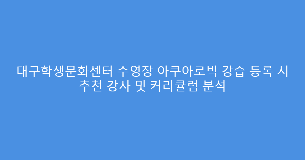 대구학생문화센터 수영장 아쿠아로빅 강습 등록 시 추천 강사 및 커리큘럼 분석