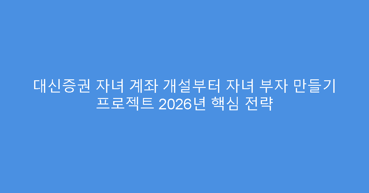 대신증권 자녀 계좌 개설부터 자녀 부자 만들기 프로젝트 2026년 핵심 전략