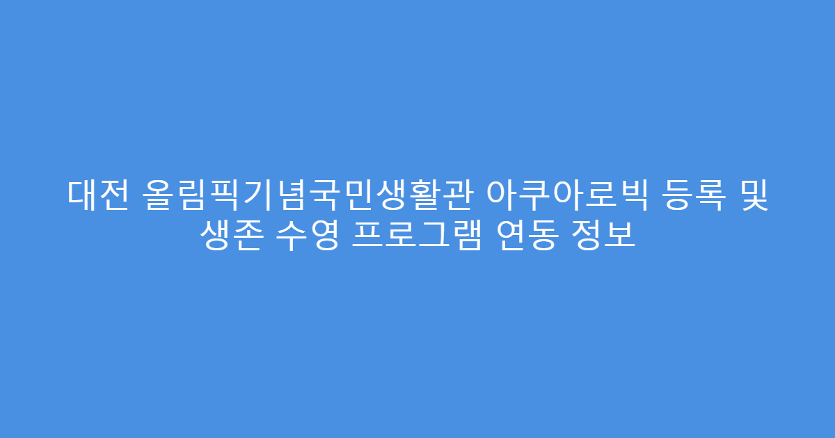 대전 올림픽기념국민생활관 아쿠아로빅 등록 및 생존 수영 프로그램 연동 정보