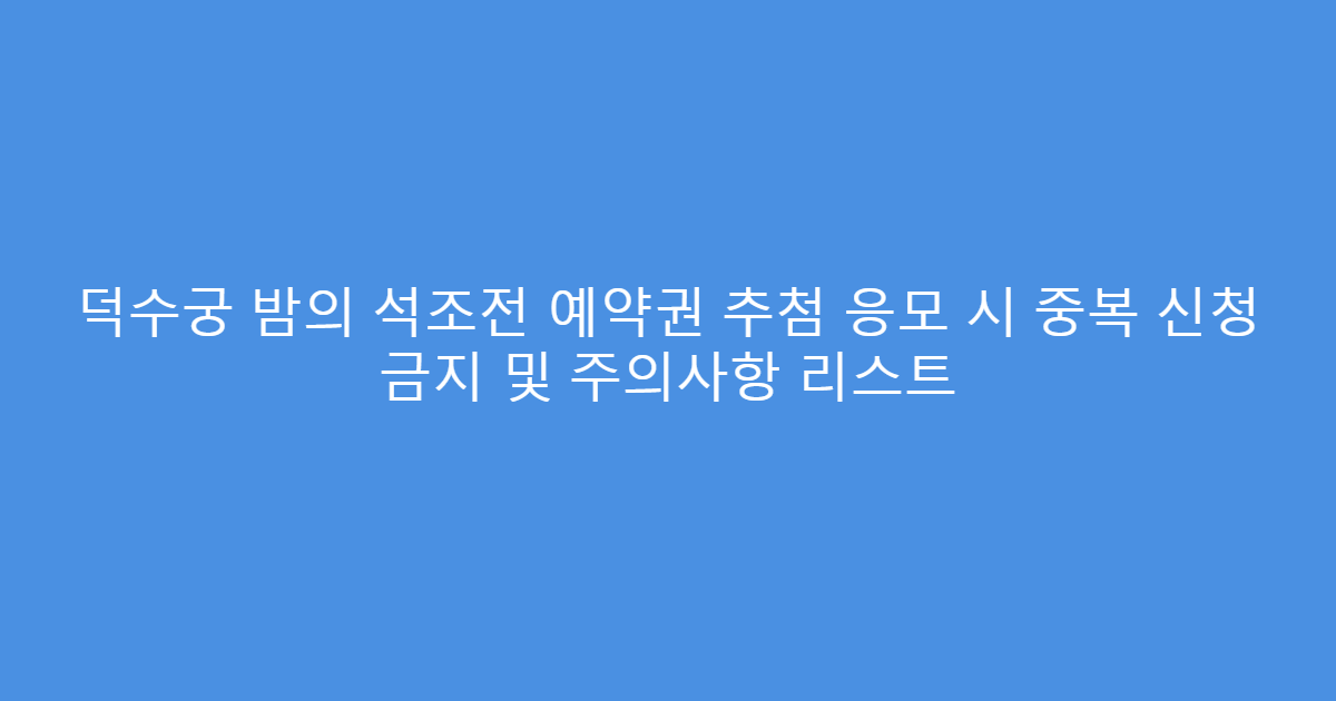 덕수궁 밤의 석조전 예약권 추첨 응모 시 중복 신청 금지 및 주의사항 리스트