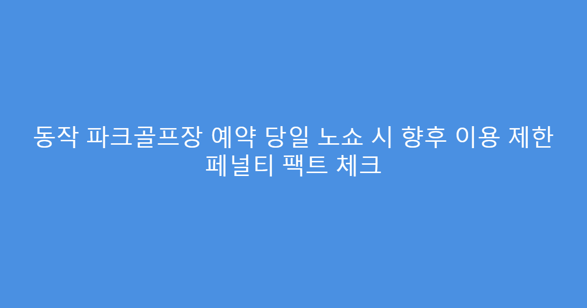 동작 파크골프장 예약 당일 노쇼 시 향후 이용 제한 페널티 팩트 체크