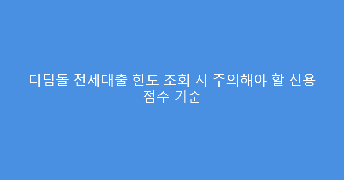 디딤돌 전세대출 한도 조회 시 주의해야 할 신용 점수 기준