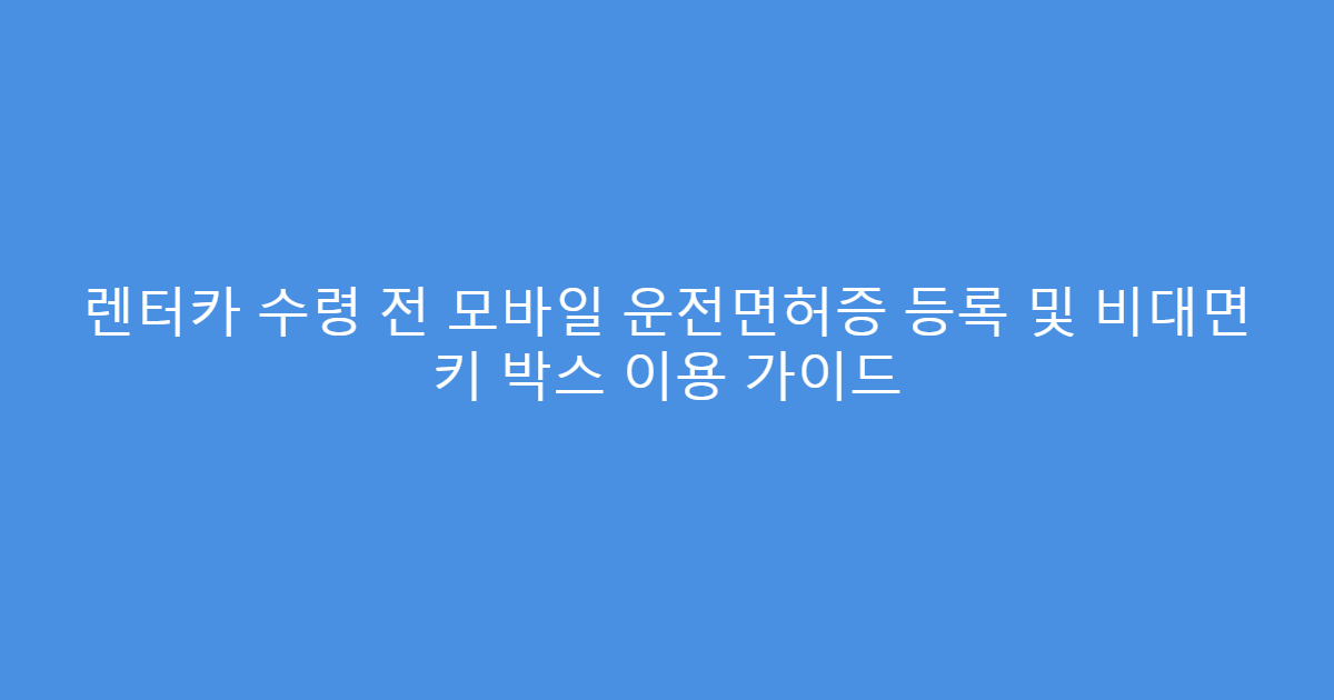 렌터카 수령 전 모바일 운전면허증 등록 및 비대면 키 박스 이용 가이드