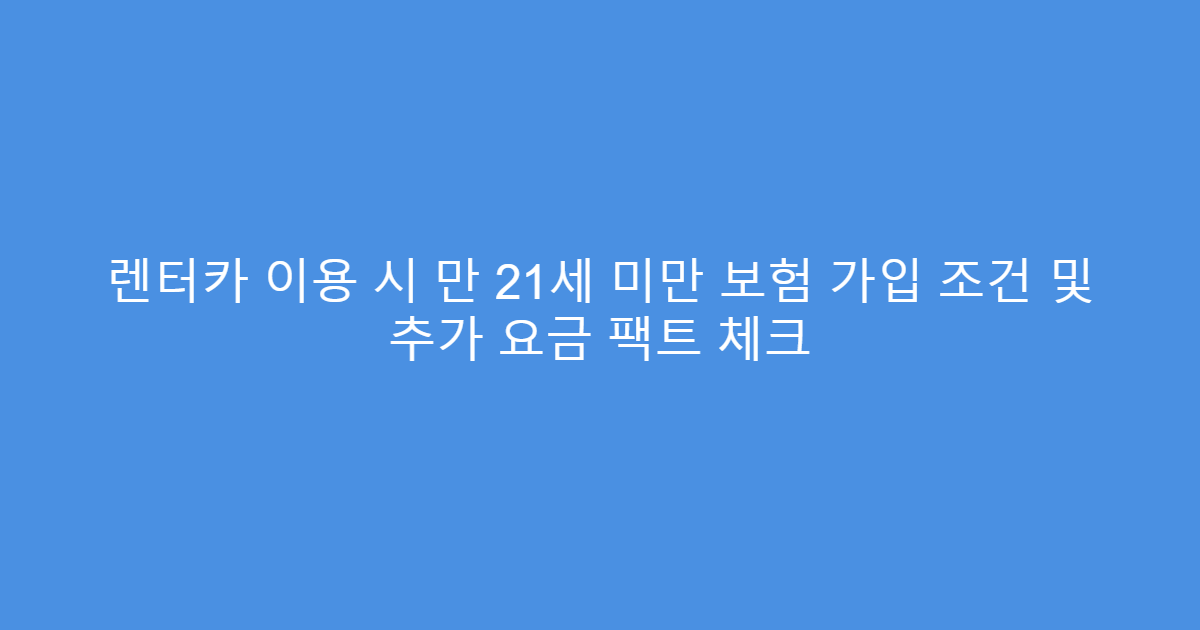 렌터카 이용 시 만 21세 미만 보험 가입 조건 및 추가 요금 팩트 체크