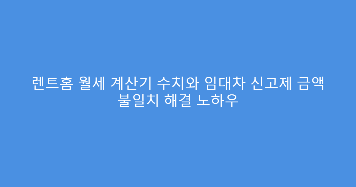 렌트홈 월세 계산기 수치와 임대차 신고제 금액 불일치 해결 노하우