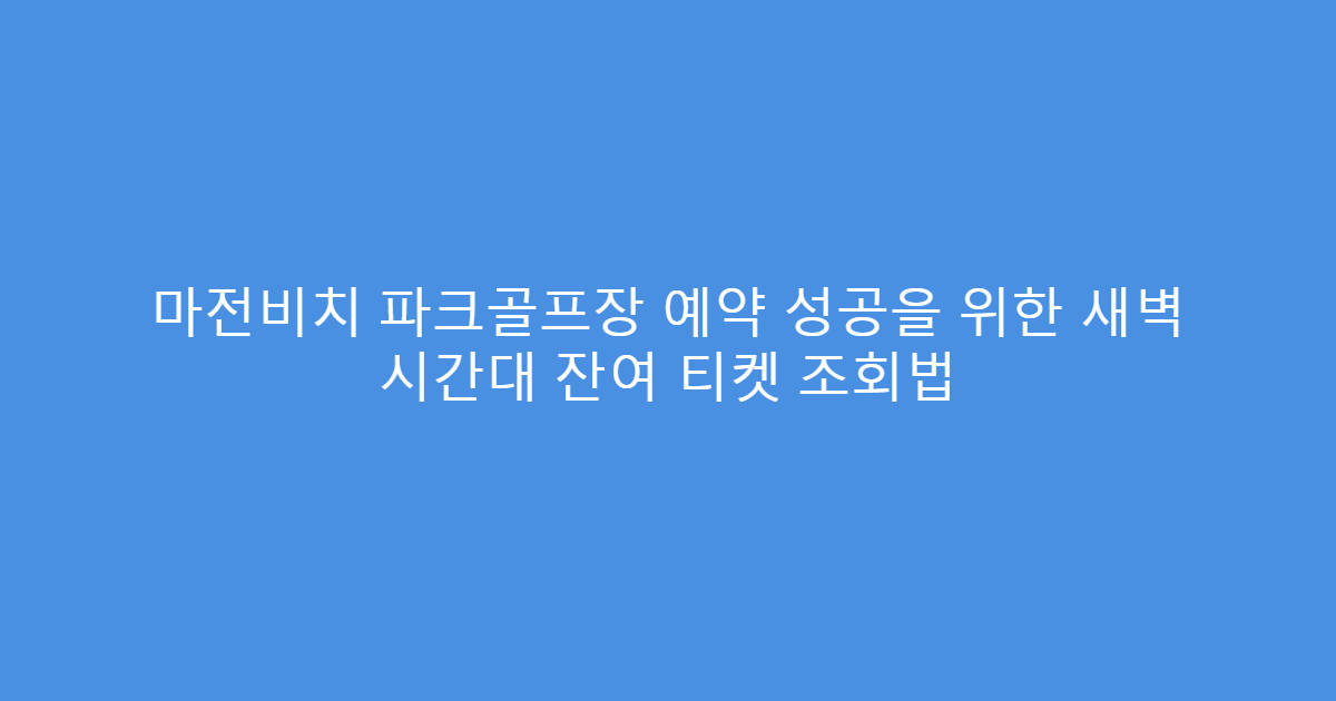 마전비치 파크골프장 예약 성공을 위한 새벽 시간대 잔여 티켓 조회법
