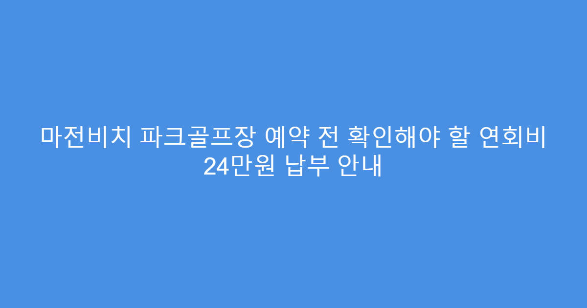 마전비치 파크골프장 예약 전 확인해야 할 연회비 24만원 납부 안내