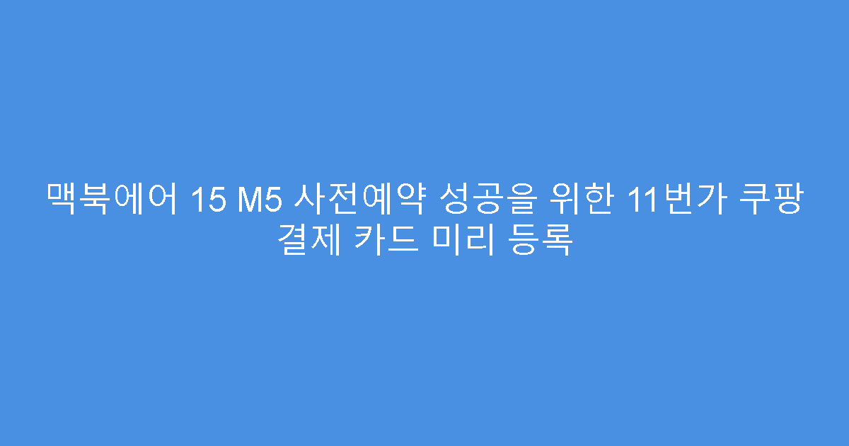 맥북에어 15 M5 사전예약 성공을 위한 11번가 쿠팡 결제 카드 미리 등록