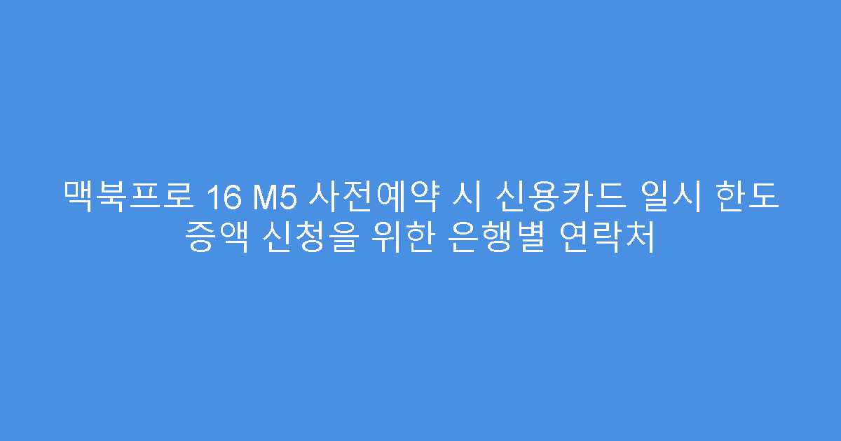 맥북프로 16 M5 사전예약 시 신용카드 일시 한도 증액 신청을 위한 은행별 연락처