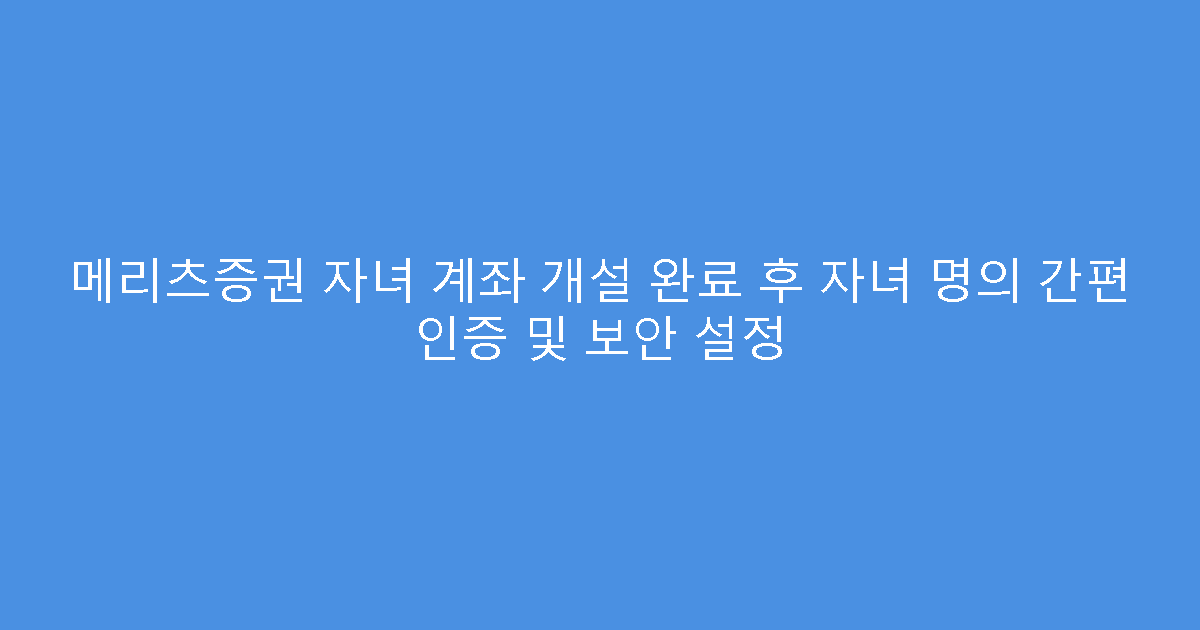 메리츠증권 자녀 계좌 개설 완료 후 자녀 명의 간편 인증 및 보안 설정