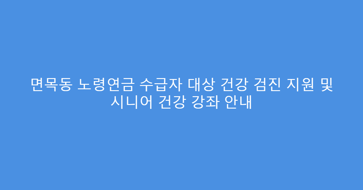 면목동 노령연금 수급자 대상 건강 검진 지원 및 시니어 건강 강좌 안내