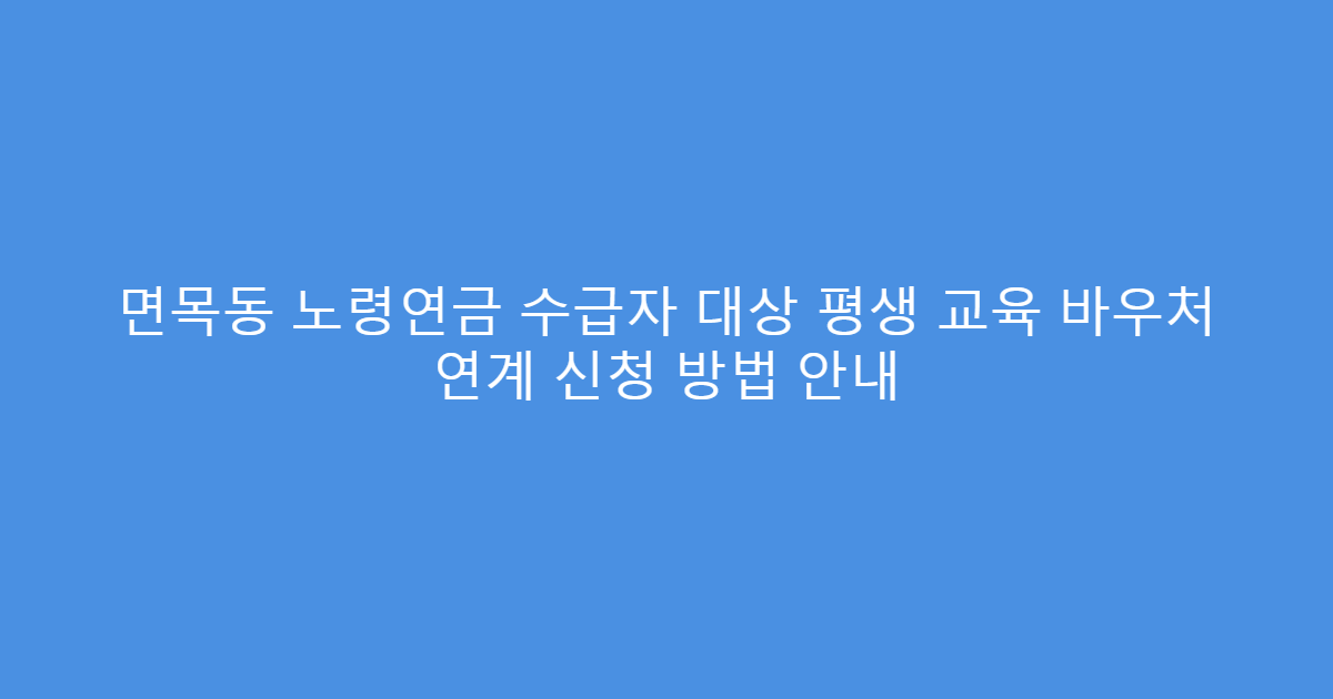 면목동 노령연금 수급자 대상 평생 교육 바우처 연계 신청 방법 안내