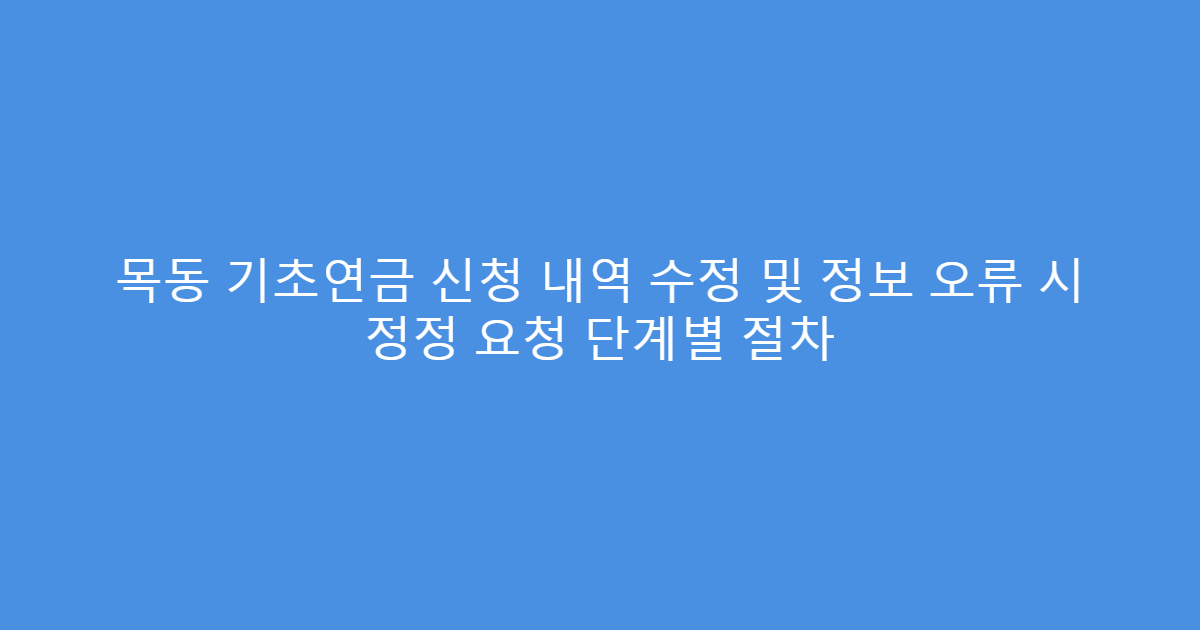 목동 기초연금 신청 내역 수정 및 정보 오류 시 정정 요청 단계별 절차