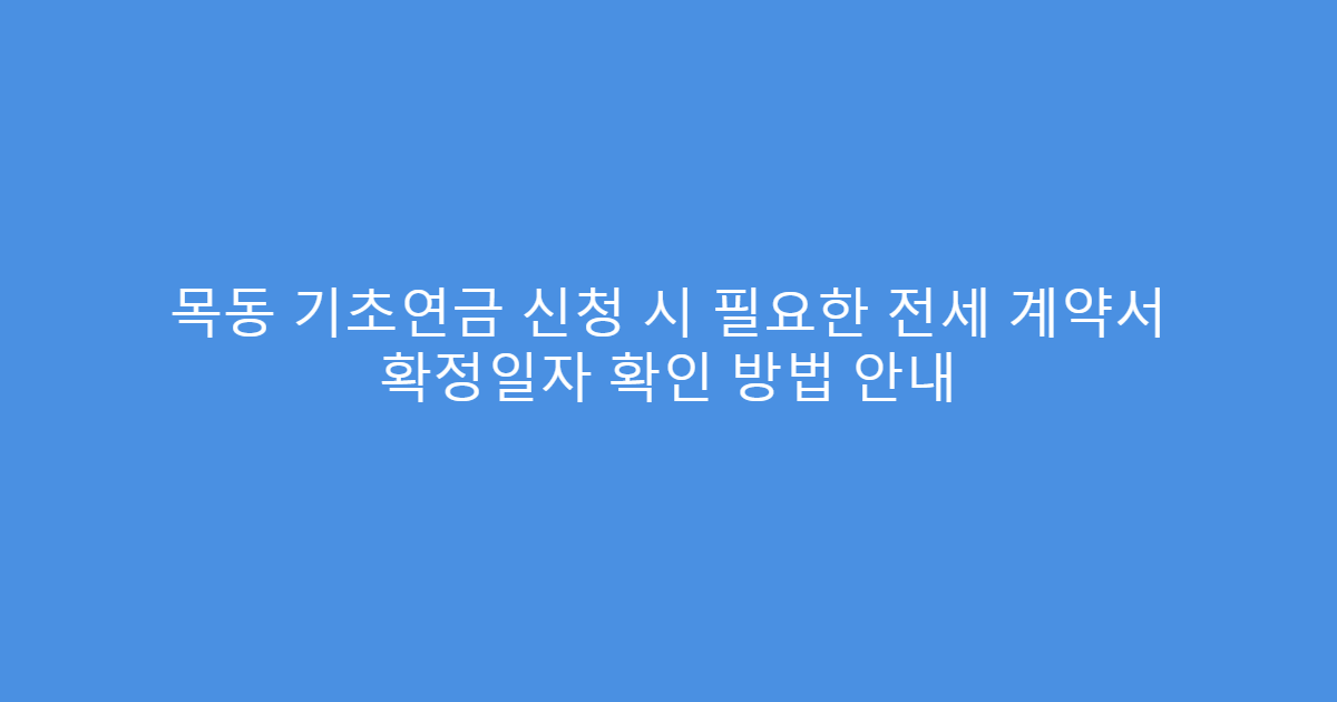 목동 기초연금 신청 시 필요한 전세 계약서 확정일자 확인 방법 안내