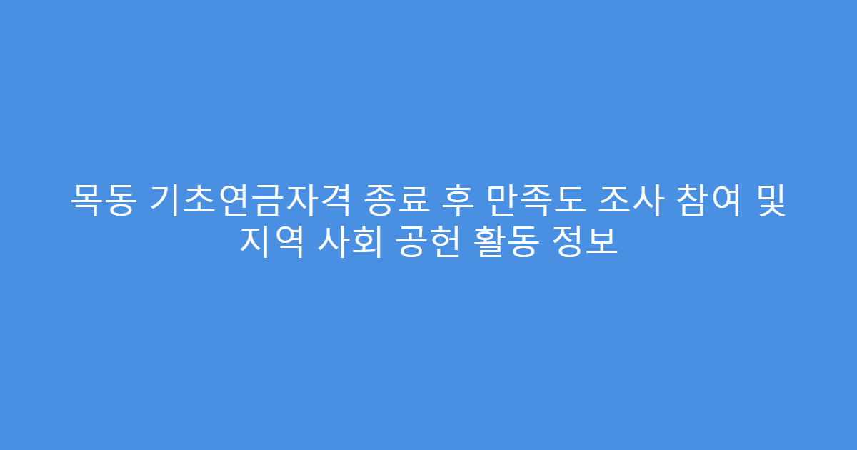 목동 기초연금자격 종료 후 만족도 조사 참여 및 지역 사회 공헌 활동 정보