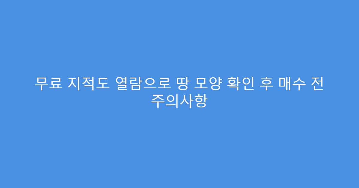 무료 지적도 열람으로 땅 모양 확인 후 매수 전 주의사항