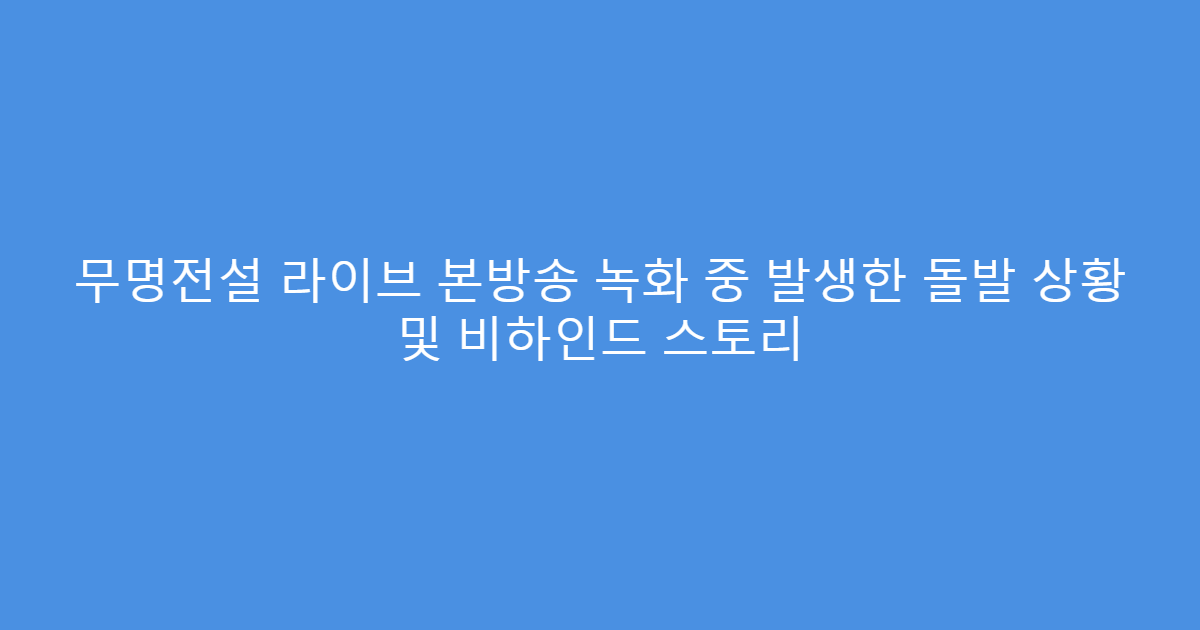 무명전설 라이브 본방송 녹화 중 발생한 돌발 상황 및 비하인드 스토리