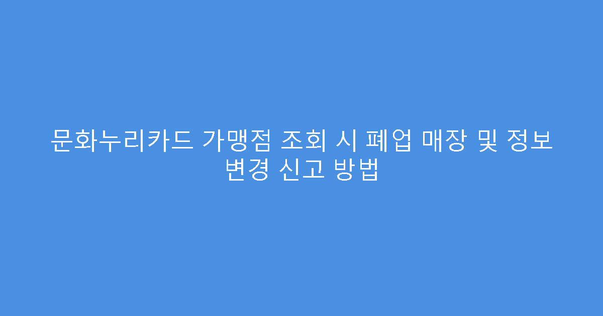 문화누리카드 가맹점 조회 시 폐업 매장 및 정보 변경 신고 방법