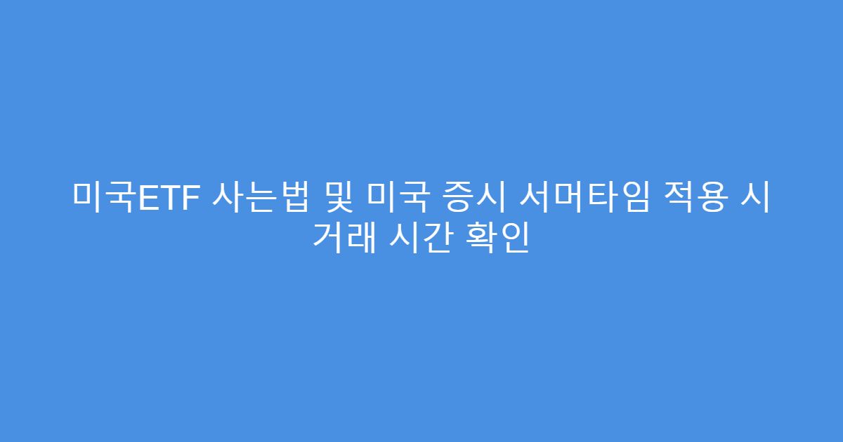 미국ETF 사는법 및 미국 증시 서머타임 적용 시 거래 시간 확인