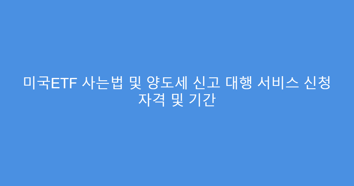 미국ETF 사는법 및 양도세 신고 대행 서비스 신청 자격 및 기간