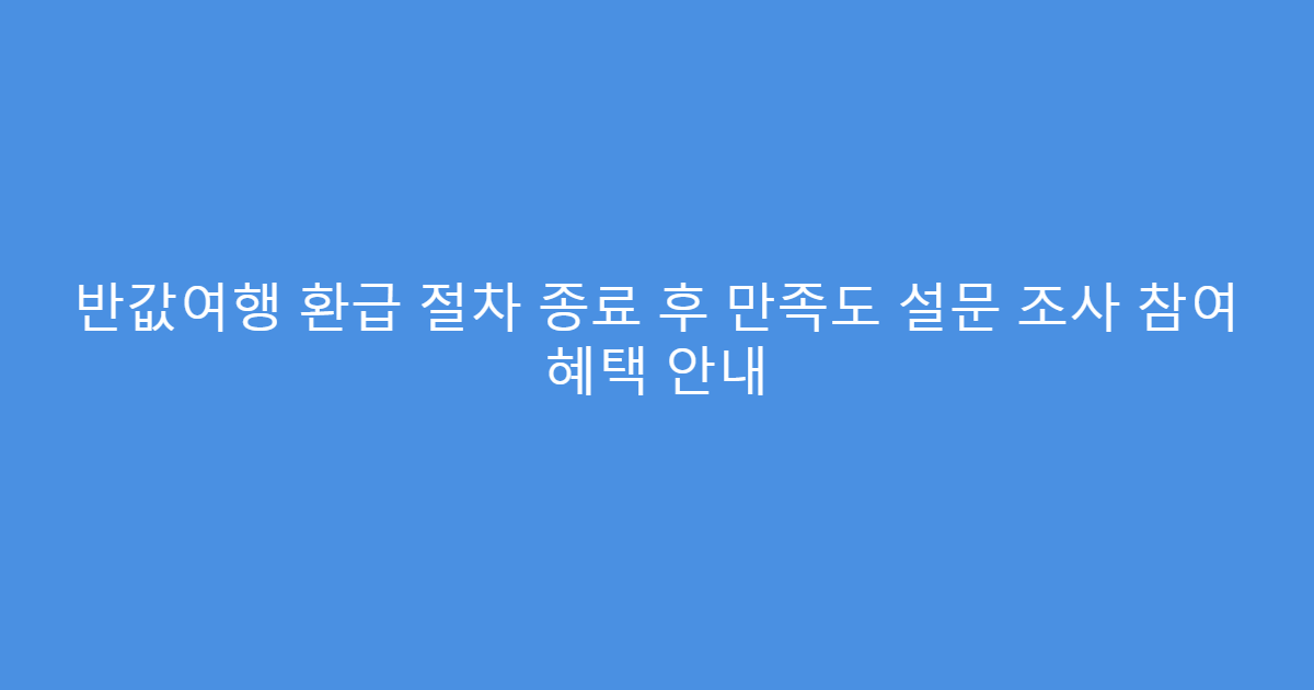 반값여행 환급 절차 종료 후 만족도 설문 조사 참여 혜택 안내