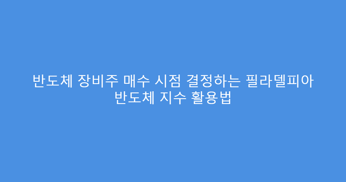 반도체 장비주 매수 시점 결정하는 필라델피아 반도체 지수 활용법