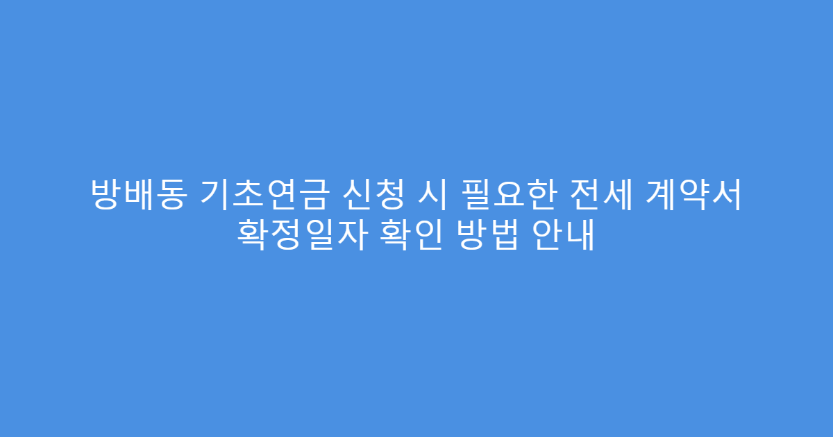 방배동 기초연금 신청 시 필요한 전세 계약서 확정일자 확인 방법 안내