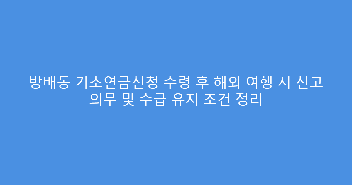 방배동 기초연금신청 수령 후 해외 여행 시 신고 의무 및 수급 유지 조건 정리