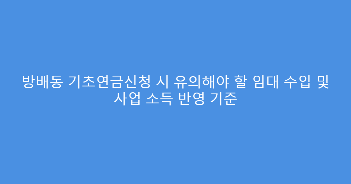 방배동 기초연금신청 시 유의해야 할 임대 수입 및 사업 소득 반영 기준