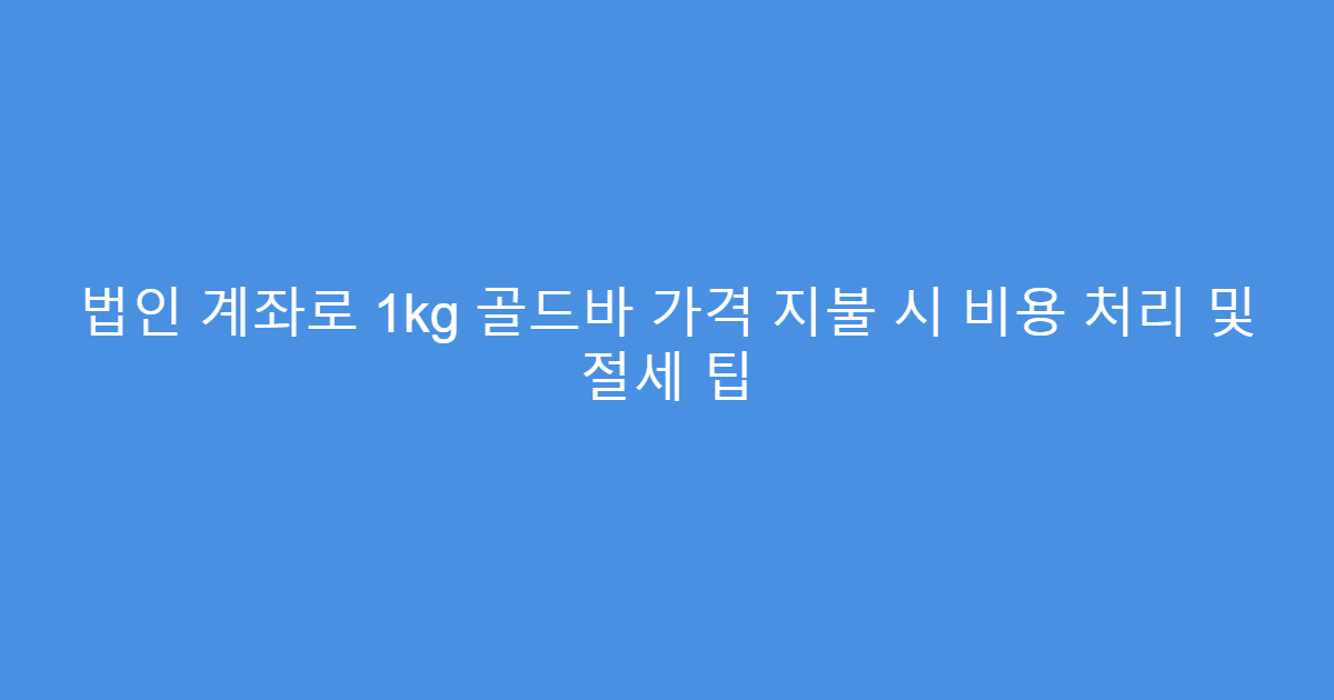 법인 계좌로 1kg 골드바 가격 지불 시 비용 처리 및 절세 팁